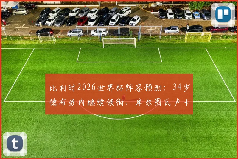 比利时2026世界杯阵容预测：34岁德布劳内继续领衔，库尔图瓦卢卡库挑大梁，解析黄金一代最后机会