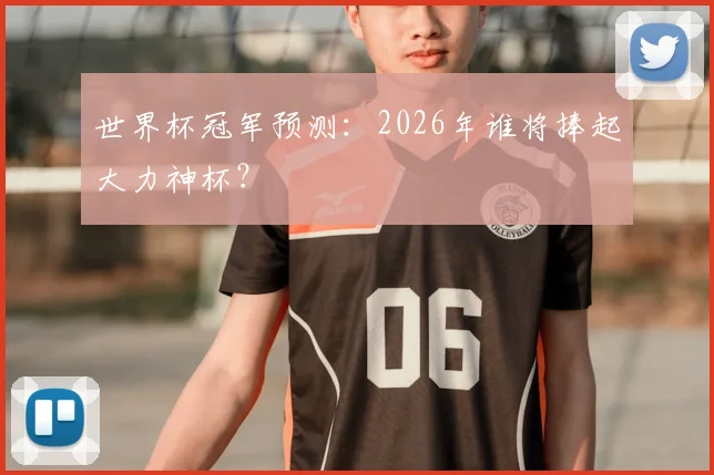 世界杯冠军预测：2026年谁将捧起大力神杯？