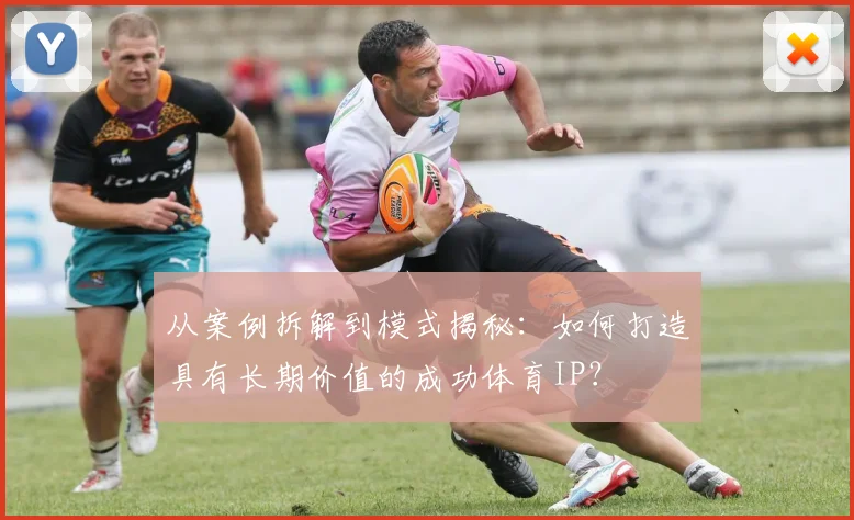 从案例拆解到模式揭秘:如何打造具有长期价值的成功体育IP?