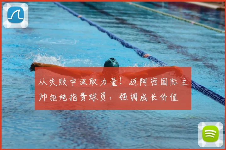 从失败中汲取力量！迈阿密国际主帅拒绝指责球员，强调成长价值