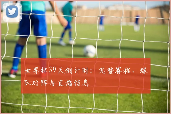 世界杯39天倒计时：完整赛程、球队对阵与直播信息