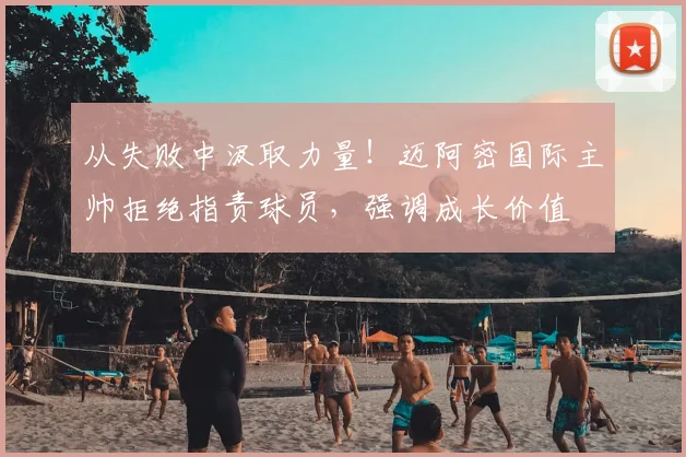 从失败中汲取力量!迈阿密国际主帅拒绝指责球员,强调成长价值