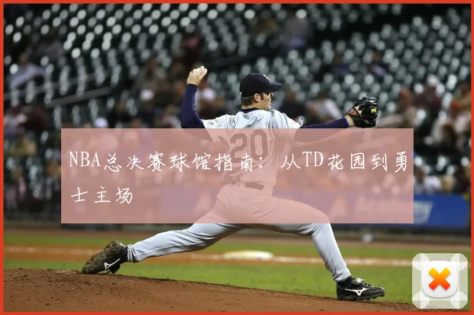 NBA总决赛球馆指南:从TD花园到勇士主场