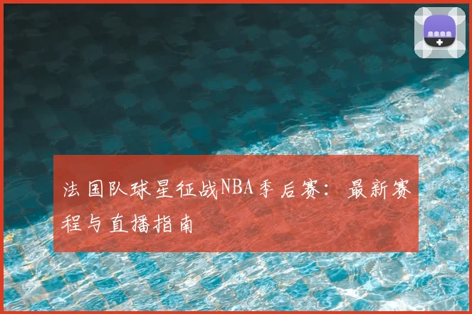 法国队球星征战NBA季后赛：最新赛程与直播指南