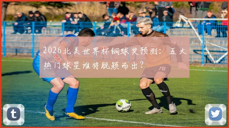 2026北美世界杯铜球奖预测：五大热门球星谁将脱颖而出？