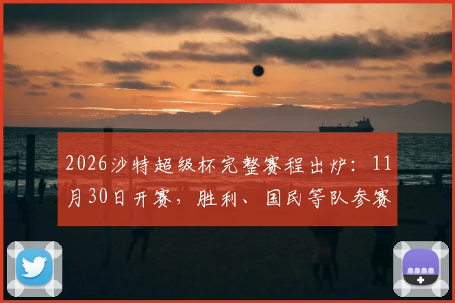 2026沙特超级杯完整赛程出炉：11月30日开赛，胜利、国民等队参赛，新月缺席原因解析