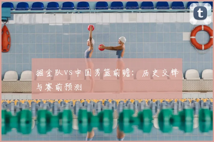 掘金队vs中国男篮前瞻：历史交锋与赛前预测