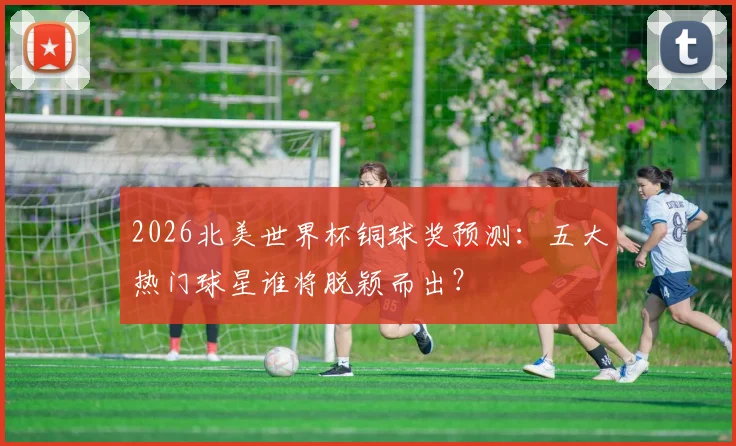 2026北美世界杯铜球奖预测：五大热门球星谁将脱颖而出？