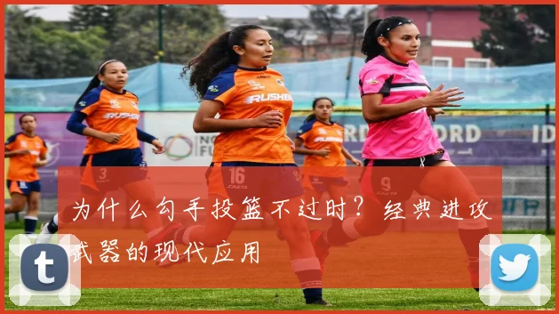 为什么勾手投篮不过时?经典进攻武器的现代应用