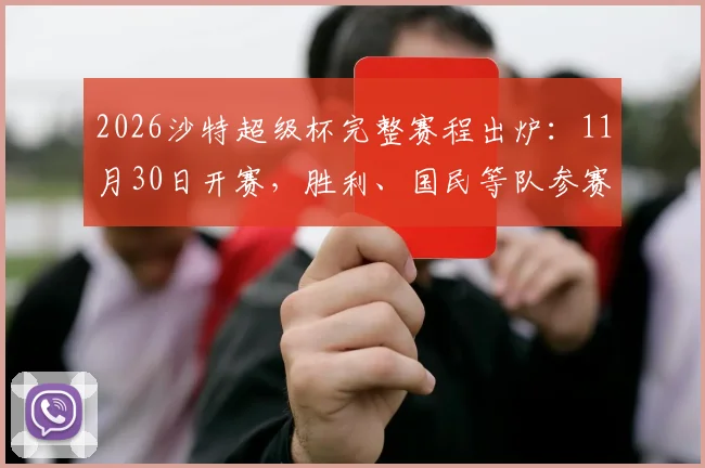 2026沙特超级杯完整赛程出炉：11月30日开赛，胜利、国民等队参赛，新月缺席原因解析