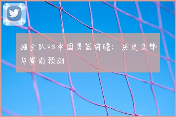 掘金队vs中国男篮前瞻：历史交锋与赛前预测