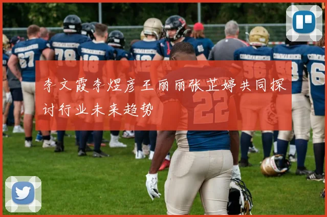 李文霞李煜彦王丽丽张芷婷共同探讨行业未来趋势