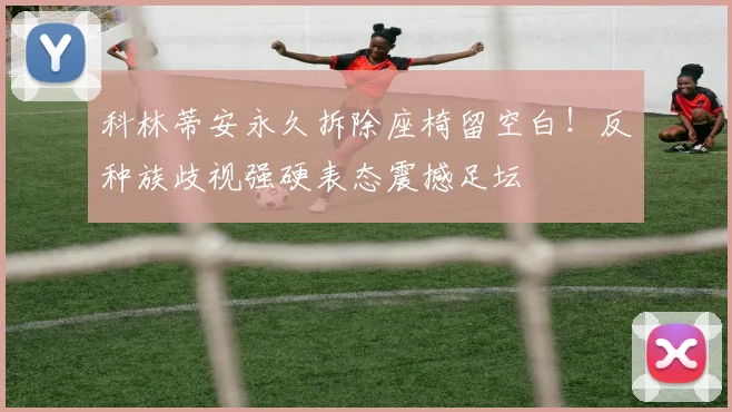 科林蒂安永久拆除座椅留空白!反种族歧视强硬表态震撼足坛