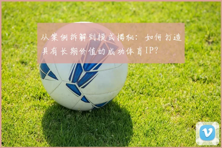 从案例拆解到模式揭秘：如何打造具有长期价值的成功体育IP？