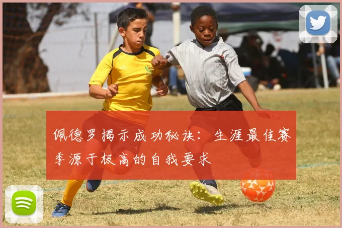 佩德罗揭示成功秘诀：生涯最佳赛季源于极高的自我要求