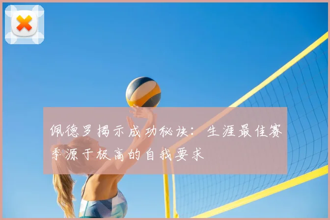 佩德罗揭示成功秘诀：生涯最佳赛季源于极高的自我要求